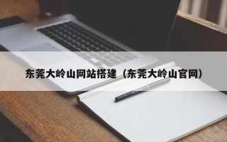玉树东莞大岭山网站搭建（东莞大岭山官网）