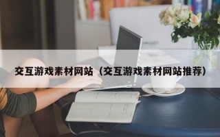 玉树交互游戏素材网站（交互游戏素材网站推荐）