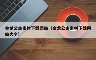 玉树金龙公主素材下载网站（金龙公主素材下载网站大全）