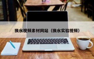玉树换水视频素材网站（换水实验视频）