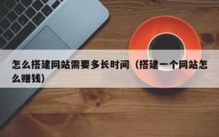 玉树怎么搭建网站需要多长时间（搭建一个网站怎么赚钱）