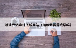 玉树踏破云烟素材下载网站（踏破云霄是成语吗）