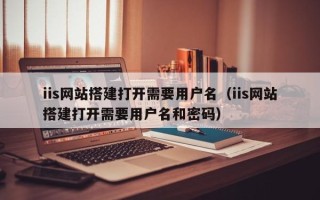 玉树iis网站搭建打开需要用户名（iis网站搭建打开需要用户名和密码）