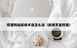 玉树搭建网站前端术语怎么说（前端页面搭建）