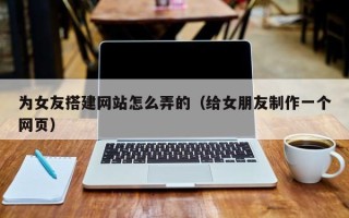 玉树为女友搭建网站怎么弄的（给女朋友制作一个网页）