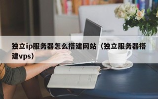 玉树独立ip服务器怎么搭建网站（独立服务器搭建vps）