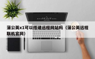 玉树蒲公英x1可以搭建远程网站吗（蒲公英远程联机官网）