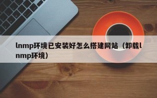 玉树lnmp环境已安装好怎么搭建网站（卸载lnmp环境）