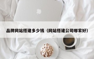 玉树品牌网站搭建多少钱（网站搭建公司哪家好）